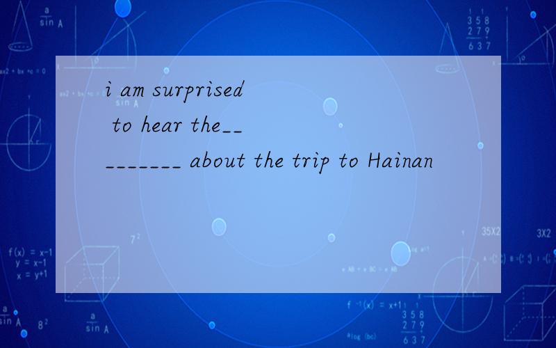 i am surprised to hear the_________ about the trip to Hainan