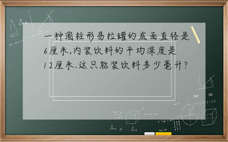 一种圆柱形易拉罐的底面直径是6厘米,内装饮料的平均深度是12厘米.这只能装饮料多少毫升?