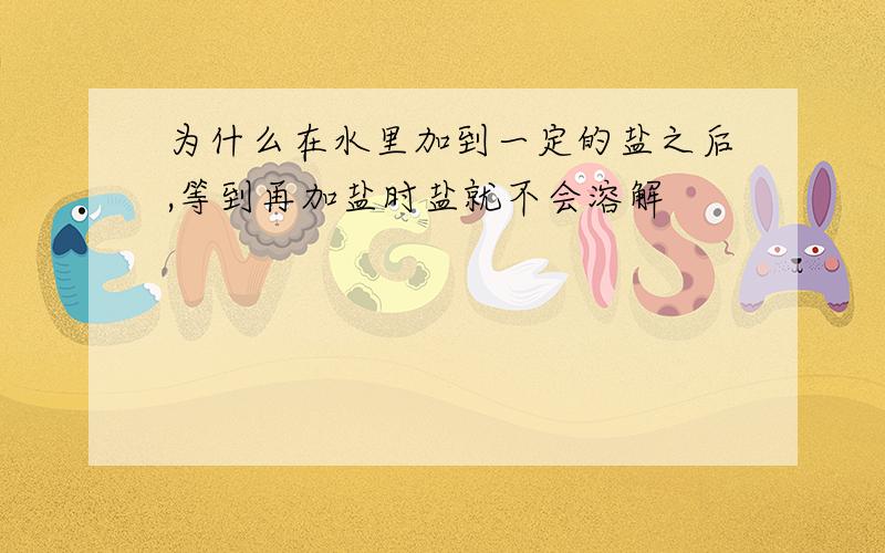 为什么在水里加到一定的盐之后,等到再加盐时盐就不会溶解