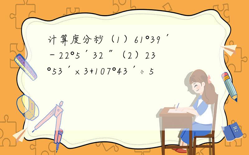 计算度分秒（1）61°39′－22°5′32″（2）23°53′×3+107°43′÷5