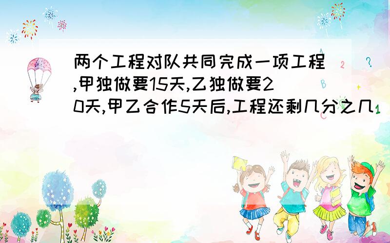 两个工程对队共同完成一项工程,甲独做要15天,乙独做要20天,甲乙合作5天后,工程还剩几分之几