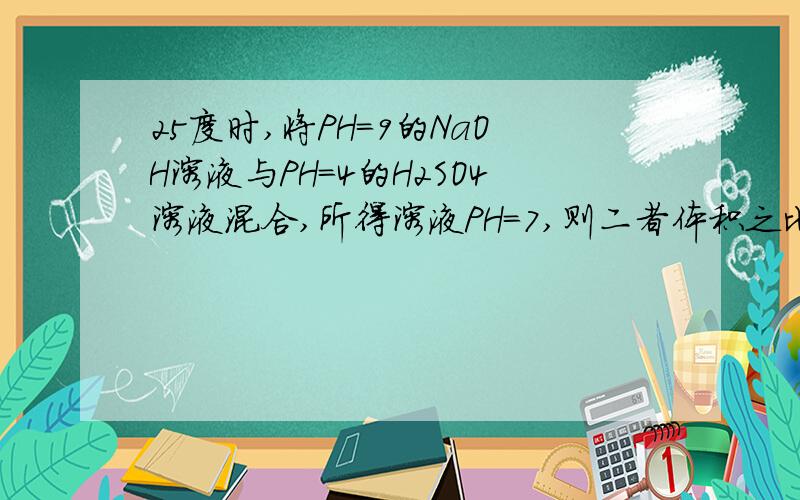 25度时,将PH=9的NaOH溶液与PH=4的H2SO4溶液混合,所得溶液PH=7,则二者体积之比为