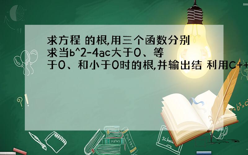 求方程 的根,用三个函数分别求当b^2-4ac大于0、等于0、和小于0时的根,并输出结 利用C++