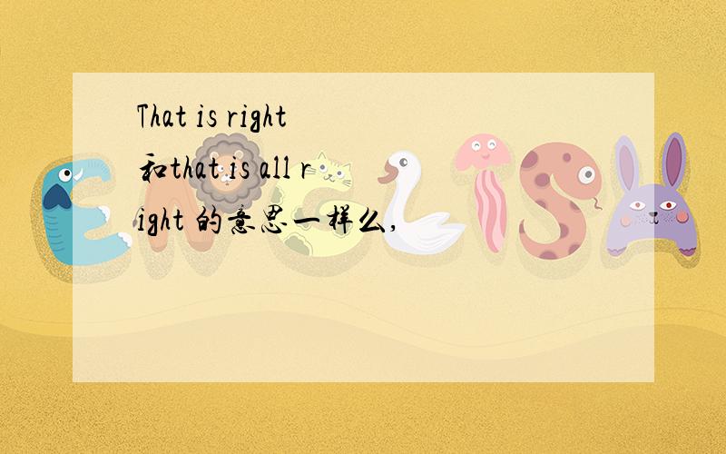 That is right 和that is all right 的意思一样么,