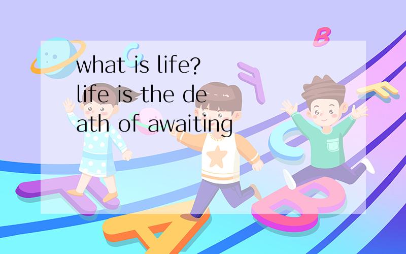 what is life? life is the death of awaiting