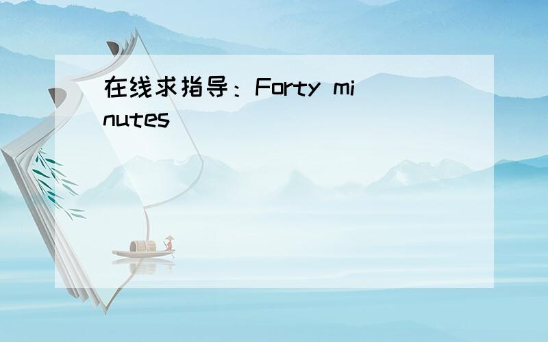 在线求指导：Forty minutes _____