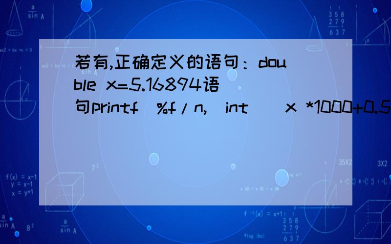 若有,正确定义的语句：double x=5.16894语句printf（%f/n,（int）（x *1000+0.5）/