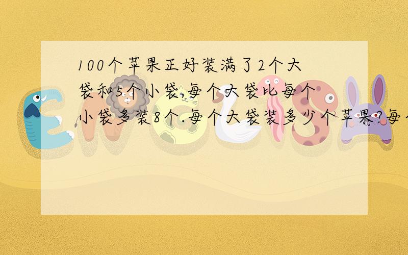 100个苹果正好装满了2个大袋和5个小袋,每个大袋比每个小袋多装8个.每个大袋装多少个苹果?每个小袋呢?