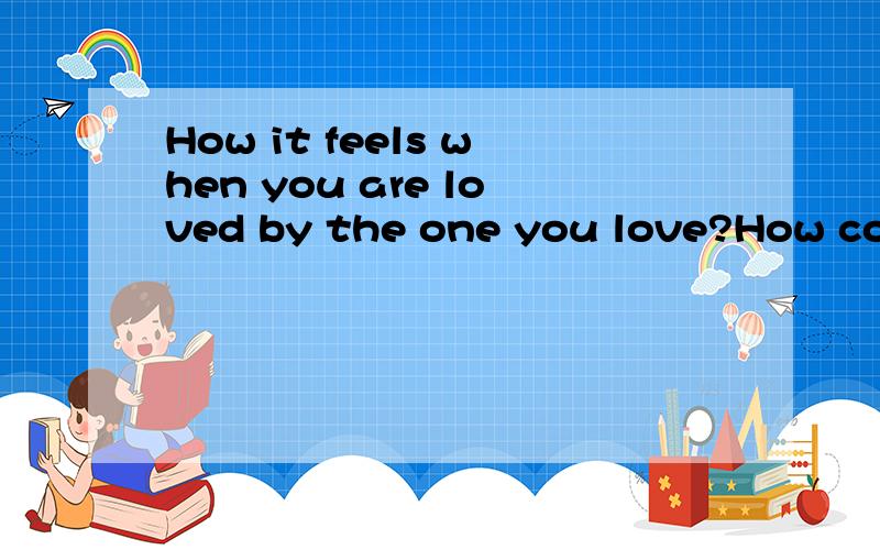 How it feels when you are loved by the one you love?How coul