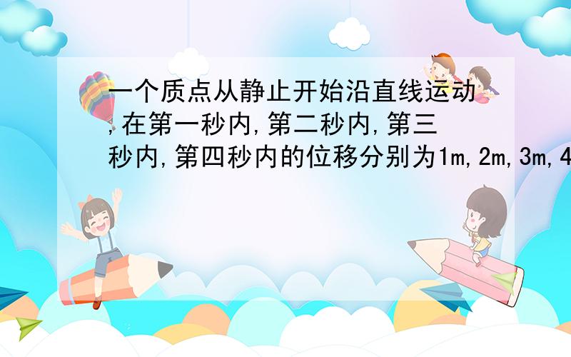 一个质点从静止开始沿直线运动,在第一秒内,第二秒内,第三秒内,第四秒内的位移分别为1m,2m,3m,4m,对该质点的运动