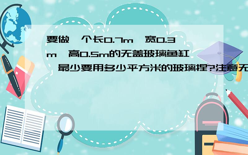 要做一个长0.7m,宽0.3m,高0.5m的无盖玻璃鱼缸,最少要用多少平方米的玻璃捏?注意无盖鱼缸啊!