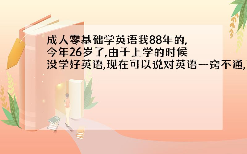 成人零基础学英语我88年的,今年26岁了,由于上学的时候没学好英语,现在可以说对英语一窍不通,现在想自己自学英语,在网上