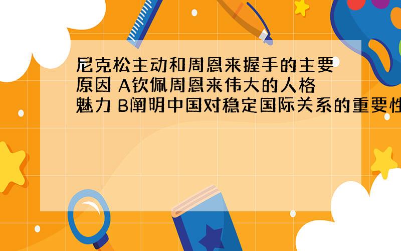 尼克松主动和周恩来握手的主要原因 A钦佩周恩来伟大的人格魅力 B阐明中国对稳定国际关系的重要性