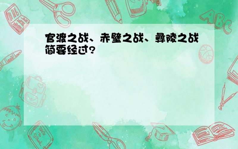 官渡之战、赤壁之战、彝陵之战简要经过?