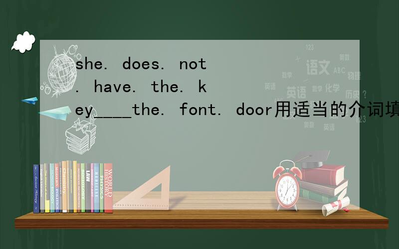 she. does. not. have. the. key____the. font. door用适当的介词填空