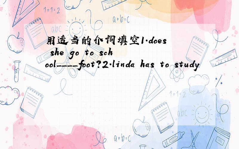 用适当的介词填空1.does she go to school____foot?2.linda has to study