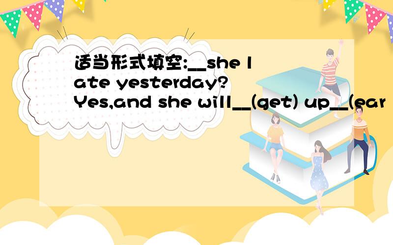 适当形式填空:__she late yesterday?Yes,and she will__(get) up__(ear