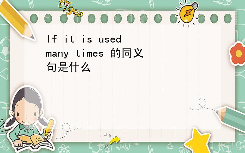 If it is used many times 的同义句是什么