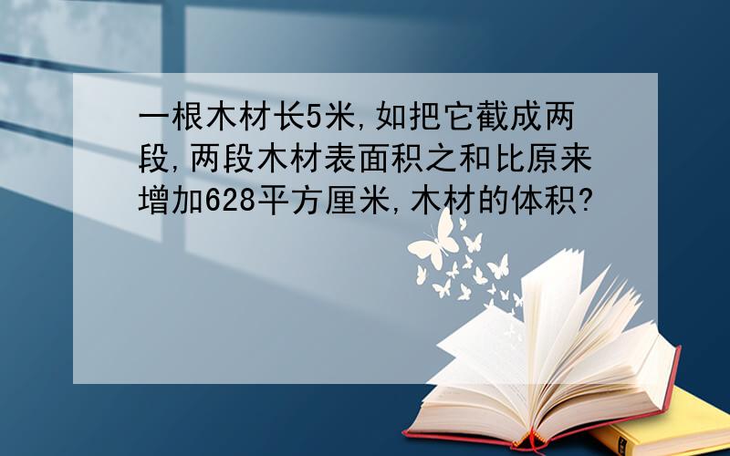 一根木材长5米,如把它截成两段,两段木材表面积之和比原来增加628平方厘米,木材的体积?