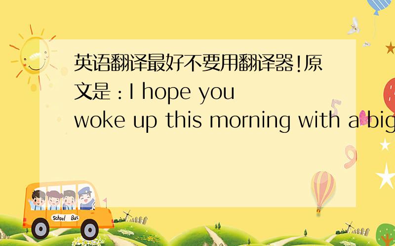 英语翻译最好不要用翻译器!原文是：I hope you woke up this morning with a big