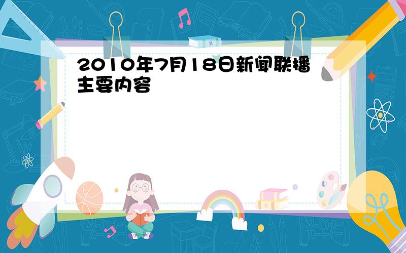 2010年7月18日新闻联播主要内容