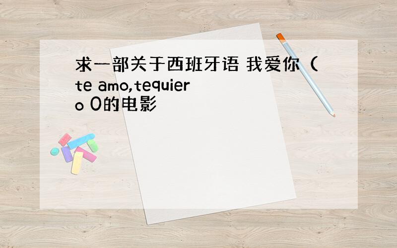 求一部关于西班牙语 我爱你（te amo,tequiero 0的电影