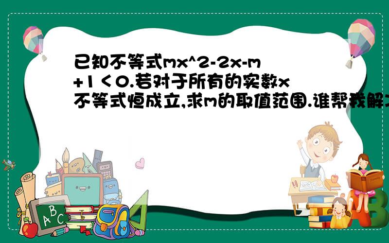 已知不等式mx^2-2x-m+1＜0.若对于所有的实数x不等式恒成立,求m的取值范围.谁帮我解决下谢了