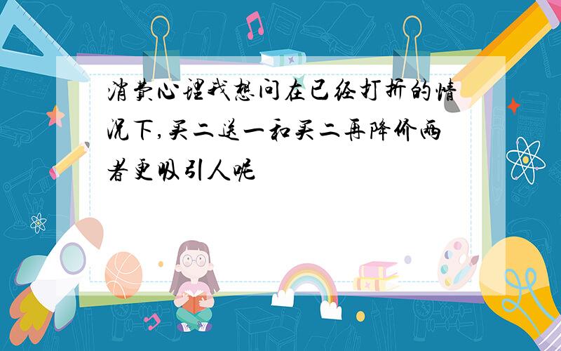 消费心理我想问在已经打折的情况下,买二送一和买二再降价两者更吸引人呢