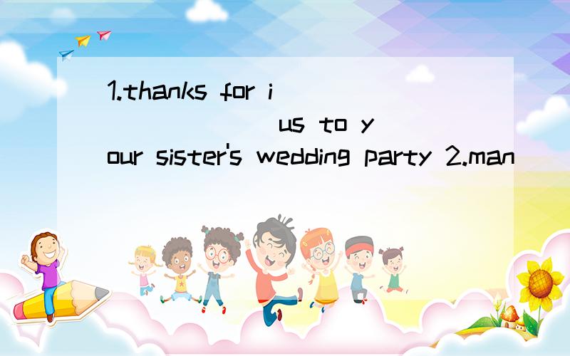 1.thanks for i______ us to your sister's wedding party 2.man