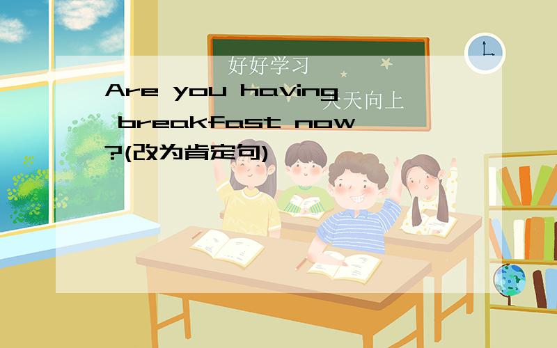 Are you having breakfast now?(改为肯定句)