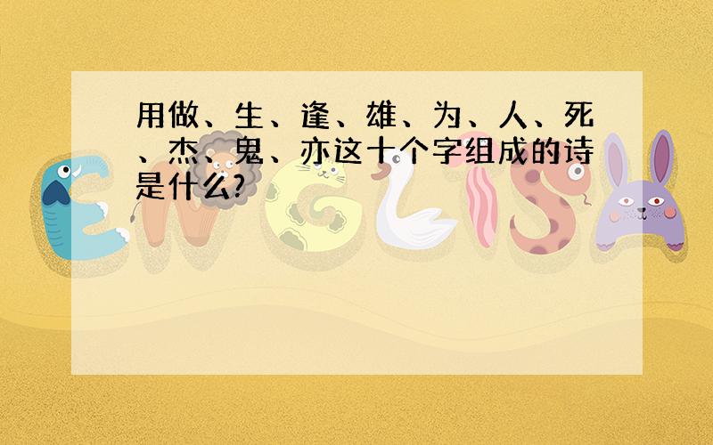 用做、生、逢、雄、为、人、死、杰、鬼、亦这十个字组成的诗是什么?