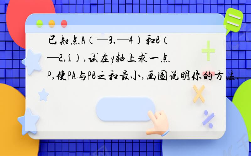 已知点A（—3,—4）和B（—2,1）,试在y轴上求一点P,使PA与PB之和最小,画图说明你的方法.