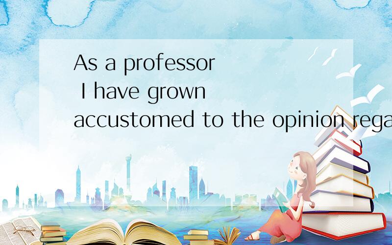 As a professor I have grown accustomed to the opinion regard