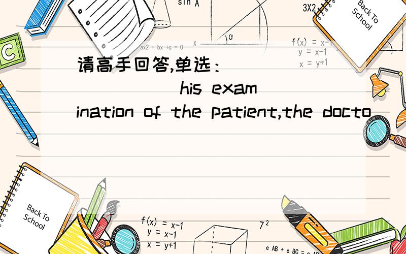 请高手回答,单选：__________ his examination of the patient,the docto