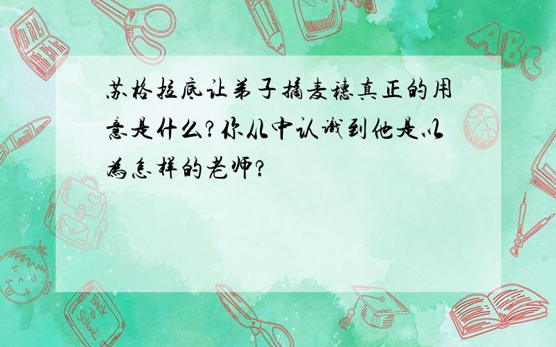 苏格拉底让弟子摘麦穗真正的用意是什么?你从中认识到他是以为怎样的老师?