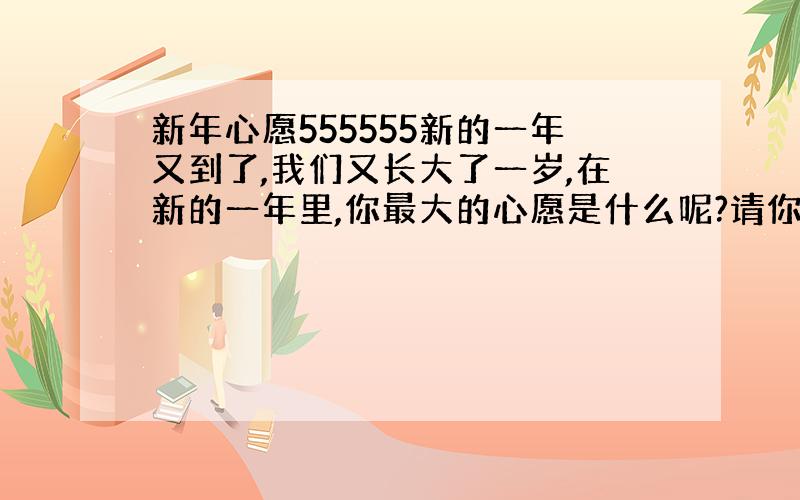 新年心愿555555新的一年又到了,我们又长大了一岁,在新的一年里,你最大的心愿是什么呢?请你以“心愿”为题写一篇习作,