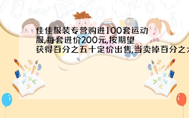 佳佳服装专营购进100套运动服,每套进价200元,按期望获得百分之五十定价出售,当卖掉百分之六十的运动服后,为提前回收资