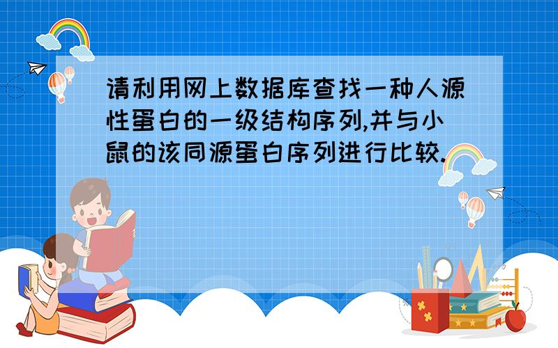 请利用网上数据库查找一种人源性蛋白的一级结构序列,并与小鼠的该同源蛋白序列进行比较.