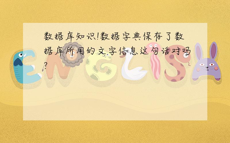 数据库知识!数据字典保存了数据库所用的文字信息这句话对吗?