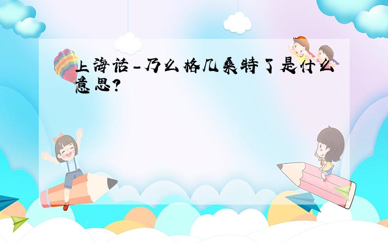 上海话-乃么格几桑特了是什么意思?