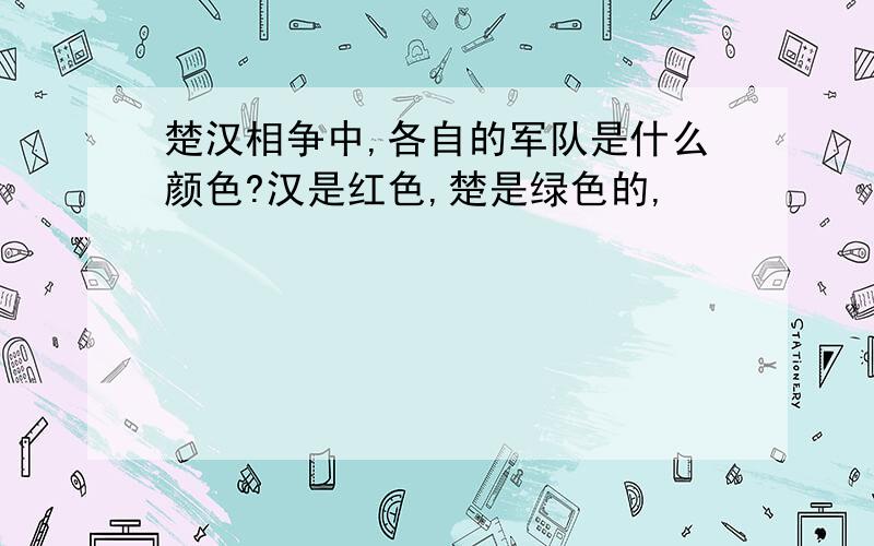 楚汉相争中,各自的军队是什么颜色?汉是红色,楚是绿色的,