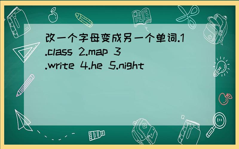 改一个字母变成另一个单词.1.class 2.map 3.write 4.he 5.night