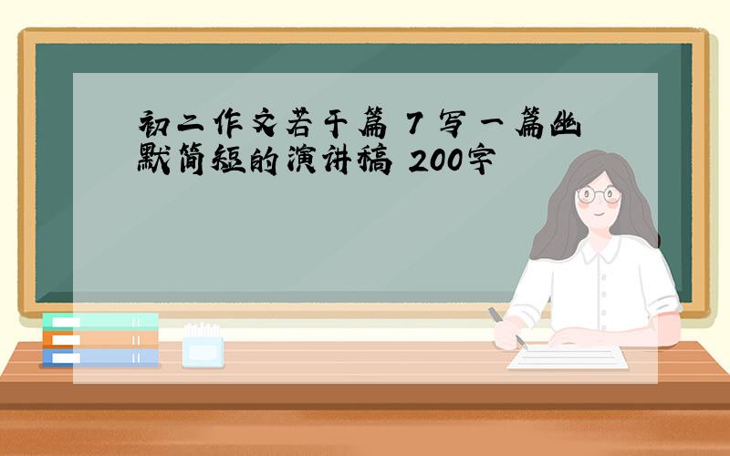 初二作文若干篇 7 写一篇幽默简短的演讲稿 200字