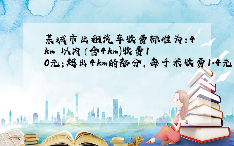 某城市出租汽车收费标准为:4km 以内（含4km)收费10元；超出4km的部分,每千米收费1.4元.