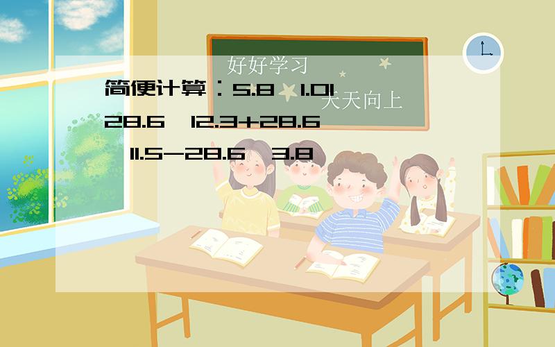 简便计算：5.8*1.01 28.6*12.3+28.6*11.5-28.6*3.8