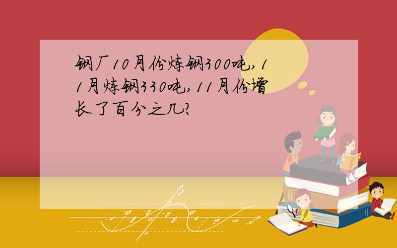 钢厂10月份炼钢300吨,11月炼钢330吨,11月份增长了百分之几?