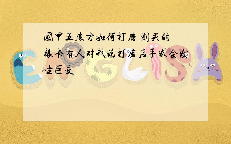 国甲五魔方如何打磨 刚买的 很卡有人对我说打磨后手感会发生巨变