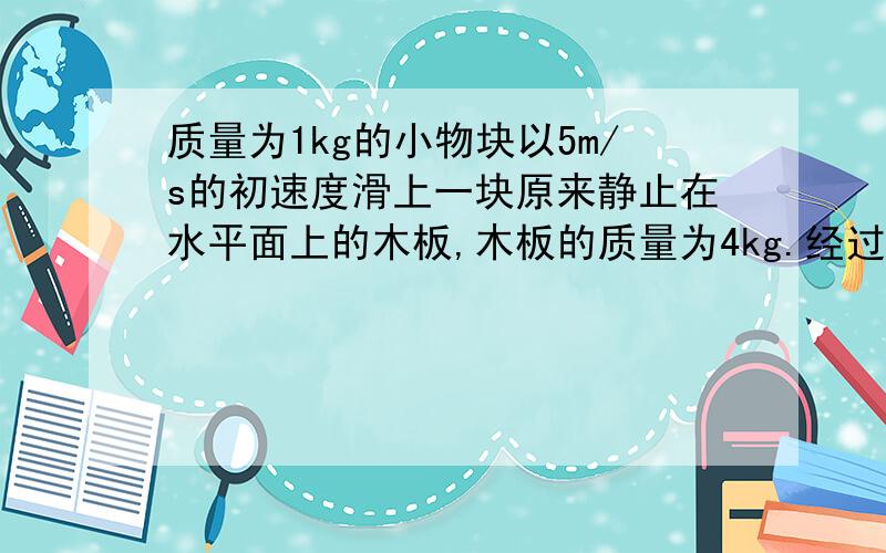 质量为1kg的小物块以5m/s的初速度滑上一块原来静止在水平面上的木板,木板的质量为4kg.经过时间2s以后,