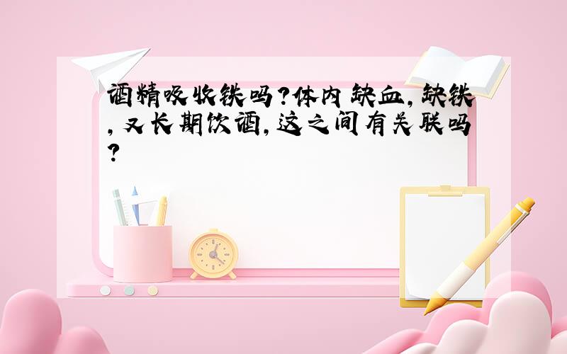 酒精吸收铁吗?体内缺血,缺铁,又长期饮酒,这之间有关联吗?