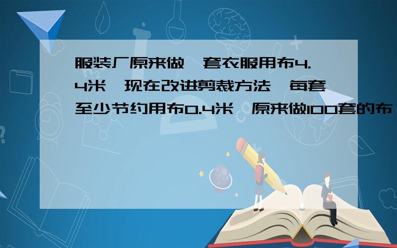 服装厂原来做一套衣服用布4.4米,现在改进剪裁方法,每套至少节约用布0.4米,原来做100套的布,现在可以做多少套,用比